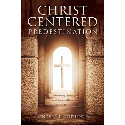 Christ-Centered Predestination: Understanding Classical Arminianism and How Calvinism Strayed