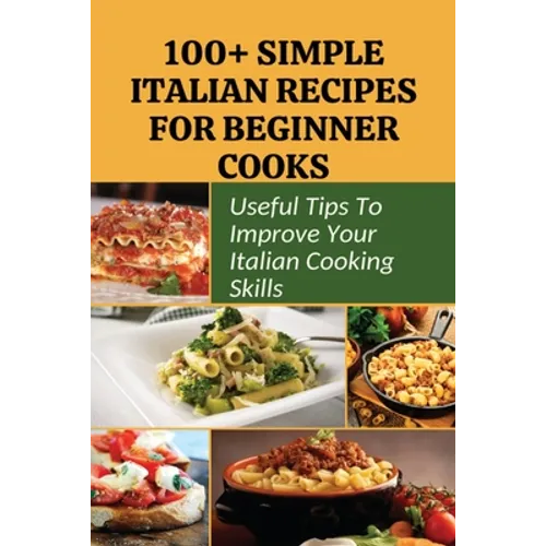 100+ Simple Italian Recipes For Beginner Cooks: Useful Tips To Improve Your Italian Cooking Skills: Simple Italian Cooking - Paperback