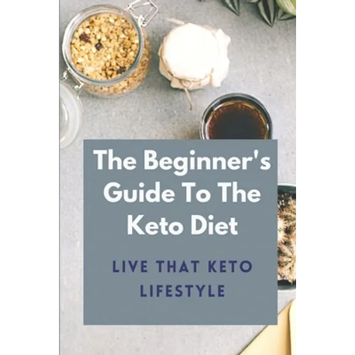 The Beginner's Guide To The Keto Diet: Live That Keto Lifestyle: The Complete Keto Diet