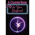 A Coupon Book for Your Boyfriend: 25 Sexy and Romantic Coupons for Him: Sex Coupons and 10 Blank Coupons for Extra Fun and Excitement