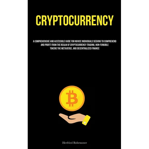 Cryptocurrency: A Comprehensive And Accessible Guide For Novice Individuals Seeking To Comprehend And Profit From The Realm Of Cryptocurrency Trading,