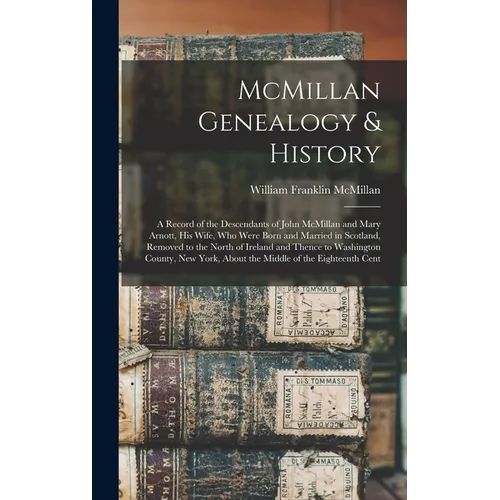 McMillan Genealogy & History; a Record of the Descendants of John McMillan and Mary Arnott, his Wife, who Were Born and Married in Scotland, Removed t