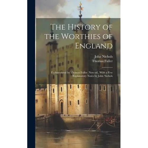 The History of the Worthies of England: Endeavoured by Thomas Fuller. New ed., With a few Explanatory Notes by John Nichols