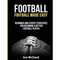 Football: Football Made Easy: Beginner and Expert Strategies For Becoming A Better Football Player