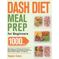 Dash Diet Meal Prep for Beginners: 1000-Day Make-Ahead, Low-Salt Dash Diet Recipes to Promote Weight Loss Naturally and Lower Your Blood Pressure Toge