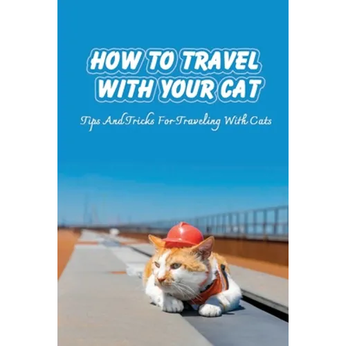 How To Travel With Your Cat: Tips And Tricks For Traveling With Cats: Tips For Traveling With Cats