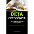 Dieta Cetogénica: Todo Lo Que Necesita Saber Sobre La Dieta Cetogénica (Dieta Cetogénica Para Una Vida Sana Y Adelgazar)
