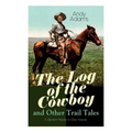 The Log of the Cowboy and Other Trail Tales - 5 Western Novels in One Volume: True Life Narratives of Texas Cowboys and Adventure Novels