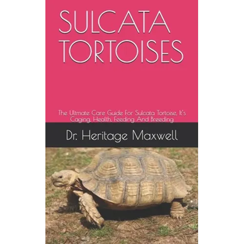 Sulcata Tortoises: The Ultmate Care Guide For Sulcata Tortoise, It's Caging, Health, Feeding And Breeding