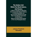 The Golden Calf, Which the World Adores, and Desires; In Which Is Handled the Most Rare and Incomparable Wonder of Nature, in Transmuting Metals; viz.