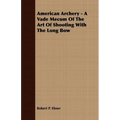 American Archery - A Vade Mecum Of The Art Of Shooting With The Long Bow