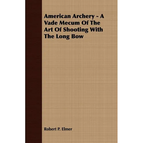 American Archery - A Vade Mecum Of The Art Of Shooting With The Long Bow