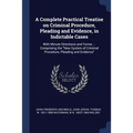 A Complete Practical Treatise on Criminal Procedure, Pleading and Evidence, in Indictable Cases: With Minute Directions and Forms ... Comprising the "