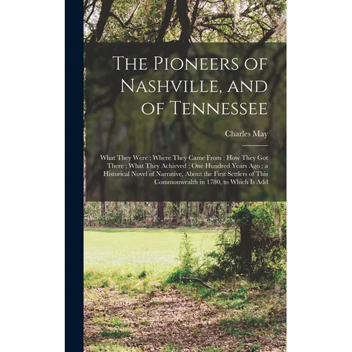 The Pioneers of Nashville, and of Tennessee: What They Were; Where They Came From; how They got There; What They Achieved; one Hundred Years ago; a Hi