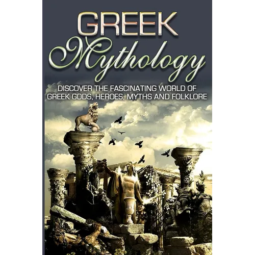 Greek Mythology: Discover the Fascinating World of Greek Gods, Heroes, Myths & Folklore