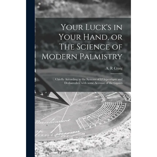 Your Luck's in Your Hand, or The Science of Modern Palmistry: Chiefly According to the Systems of D'Arpentigny and Desbarrolles, With Some Account of