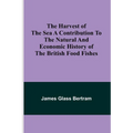 The Harvest of the Sea A contribution to the natural and economic history of the British food fishes