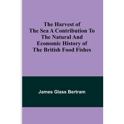 The Harvest of the Sea A contribution to the natural and economic history of the British food fishes