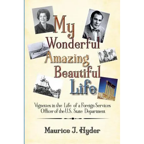 My Wonderful Amazing Beautiful Life: Vignettes in the Life of a Foreign Services Officer of the U.S. State Department
