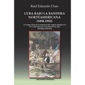Cuba Bajo La Bandera Norteamericana (1898-1902): Cuatro años de intervención norteamericana en Cuba tras el colapso final del Imperio Español