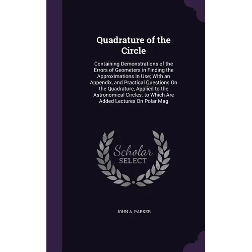 Quadrature of the Circle: Containing Demonstrations of the Errors of Geometers in Finding the Approximations in Use; With an Appendix, and Pract