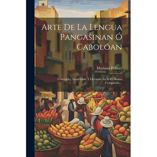 Arte De La Lengua Pangasinan Ó Cabolóan: Corregido, Aumentado Y Llevando En Sí El Mismo Compendio...
