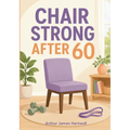 Chair Strong After 60: Simple Chair Exercises for Seniors to Build Strength, Improve Balance, Reduce Fall Risk, and Stay Independent at Home