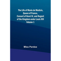 The Life of Marie de Medicis, Queen of France, Consort of Henri IV, and Regent of the Kingdom under Louis XIII - Volume 1