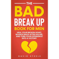 The Bad Break Up Book For Men: Heal Your Broken Heart, Bounce Back After Failure, and Turn Your Experience Into a Victory