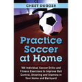 Practice Soccer At Home: 100 Individual Soccer Drills and Fitness Exercises to Improve Ball Control, Shooting and Stamina In Your Home and Backyard