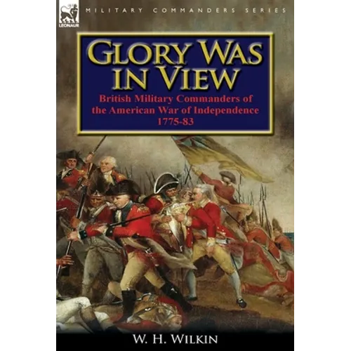 Glory Was in View: British Military Commanders of the American War of Independence 1775-83