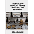 The Basics of Precious Metals Investing for Beginners: How to Invest in Gold, Silver, Platinum, and Palladium for Long-Term Wealth