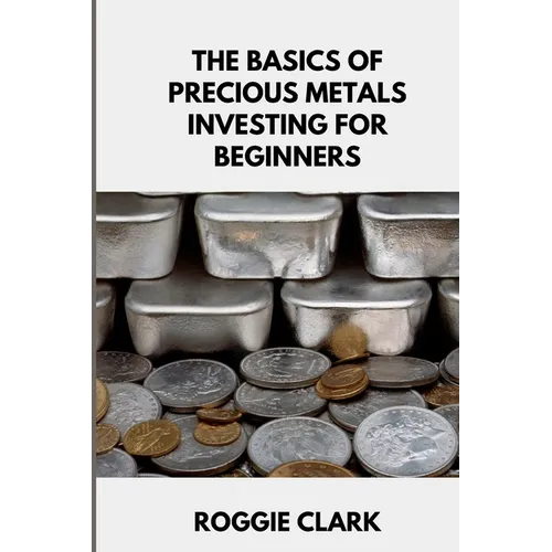 The Basics of Precious Metals Investing for Beginners: How to Invest in Gold, Silver, Platinum, and Palladium for Long-Term Wealth