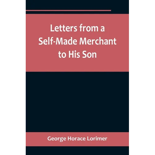 Letters from a Self-Made Merchant to His Son;Being the Letters written by John Graham, Head of the House of Graham & Company, Pork-Packers in Chicago,