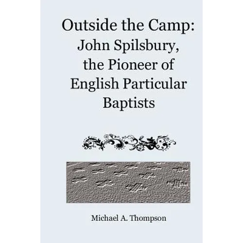 Outside the Camp: John Spilsbury, the Pioneer of English Particular Baptists