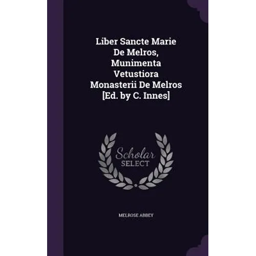 Liber Sancte Marie De Melros, Munimenta Vetustiora Monasterii De Melros [Ed. by C. Innes]