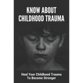 Know About Childhood Trauma: Heal Your Childhood Trauma To Become Stronger: Disorders Caused By Childhood Trauma