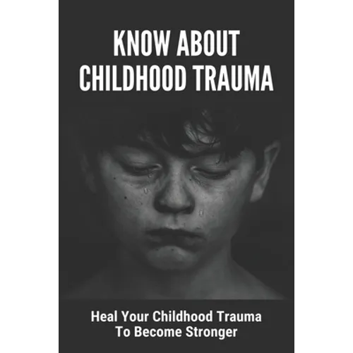 Know About Childhood Trauma: Heal Your Childhood Trauma To Become Stronger: Disorders Caused By Childhood Trauma