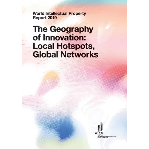 World Intellectual Property Report 2019: The Geography of Innovation: Local Hotspots, Global Networks