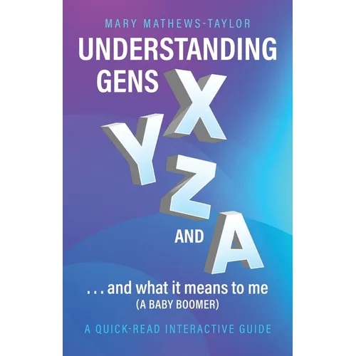 Understanding GENS X Y Z and A!: ...and what it means to me (a Baby Boomer)
