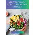 Beginner-Friendly Vegan Recipes for Type 2 Diabetics: Delicious, Plant-Based Meals for Managing Type 2 Diabetes
