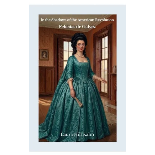 In the Shadows of the American Revolution: Felicitas de Gálvez: Felicitas de Galvez: Felicitas St. Maxent
