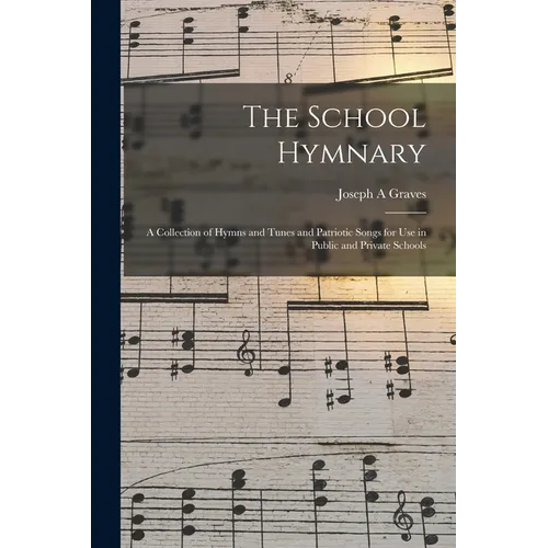 The School Hymnary: a Collection of Hymns and Tunes and Patriotic Songs for Use in Public and Private Schools