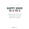 Happy Hour is 9 to 5: How to Love your Job, Love your Life, and Kick Butt at Work