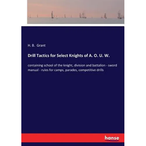 Drill Tactics for Select Knights of A. O. U. W.: containing school of the knight, division and battalion - sword manual - rules for camps, parades, co