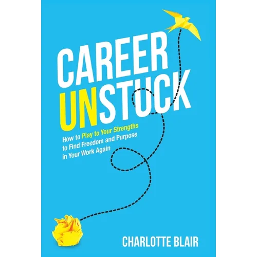 Career Unstuck: How to Play to Your Strengths to Find Freedom and Purpose in Your Work Again
