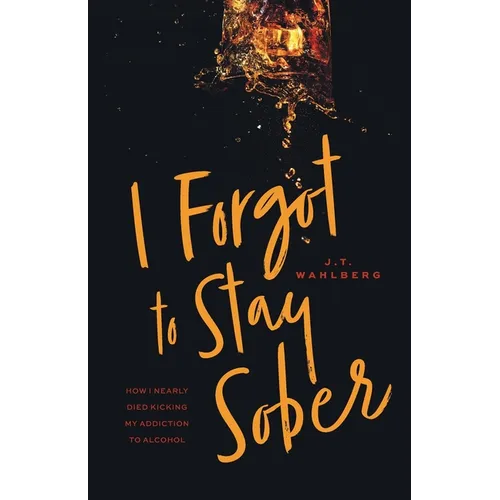 I Forgot to Stay Sober: How I Nearly Died Kicking My Addiction to Alcohol