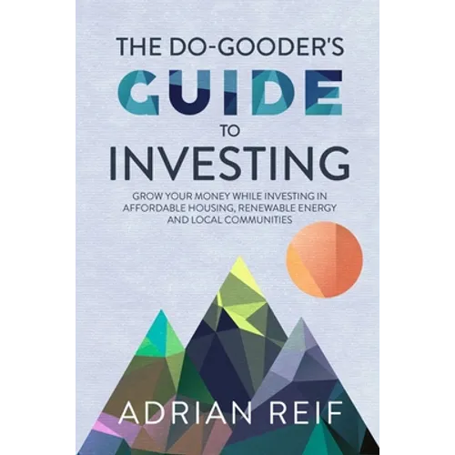The Do Gooder's Guide to Investing: Grow Your Money While Investing in Affordable Housing, Renewable Energy, and Local Communities