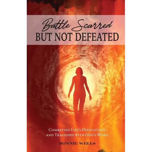 Battle Scarred but Not Defeated: Combating Life's Difficulties and Tragedies with God's Word