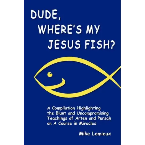 Dude, Where's My Jesus Fish?: A Compilation Highlighting the Blunt and Uncompromising Teachings of Arten and Pursah on A Course in Miracles